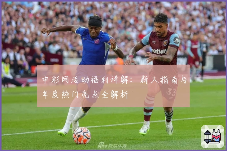 中彩网活动福利详解：新人指南与年度热门亮点全解析