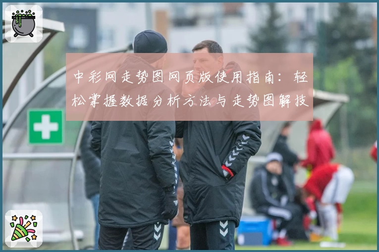 中彩网走势图网页版使用指南：轻松掌握数据分析方法与走势图解技巧