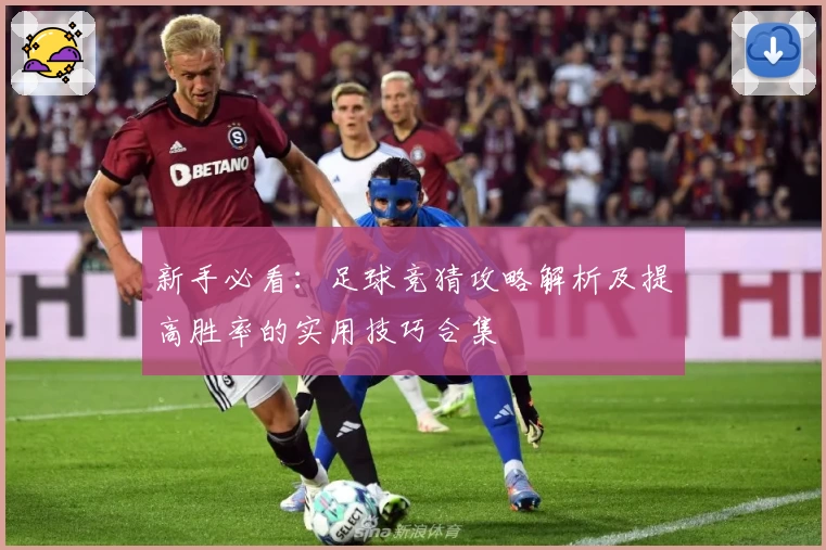 新手必看:足球竞猜攻略解析及提高胜率的实用技巧合集