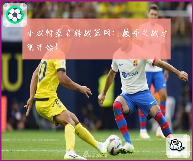 小波特豪言转战篮网：巅峰之战才刚开始！