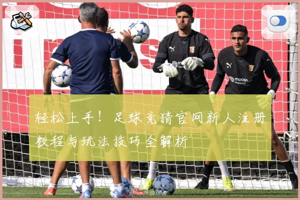 轻松上手！足球竞猜官网新人注册教程与玩法技巧全解析