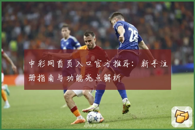 中彩网首页入口官方推荐：新手注册指南与功能亮点解析