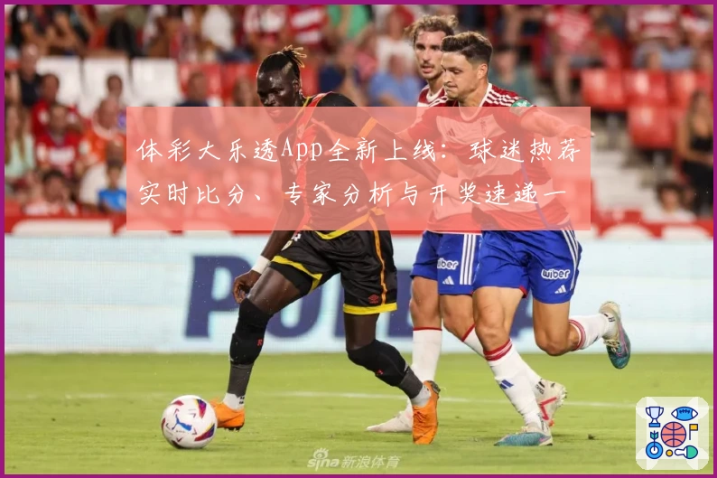 体彩大乐透App全新上线：球迷热荐实时比分、专家分析与开奖速递一站尽享