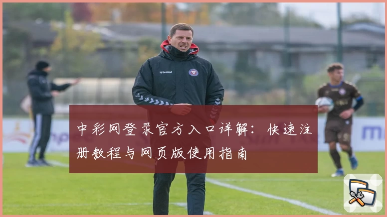 中彩网登录官方入口详解：快速注册教程与网页版使用指南
