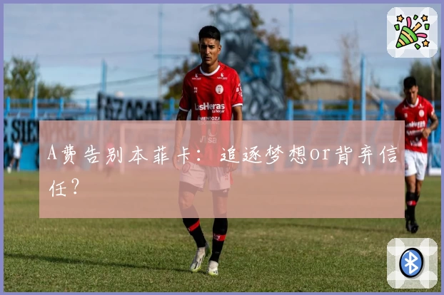 A费告别本菲卡:追逐梦想or背弃信任?