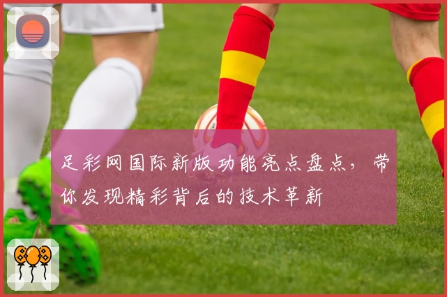 足彩网国际新版功能亮点盘点，带你发现精彩背后的技术革新