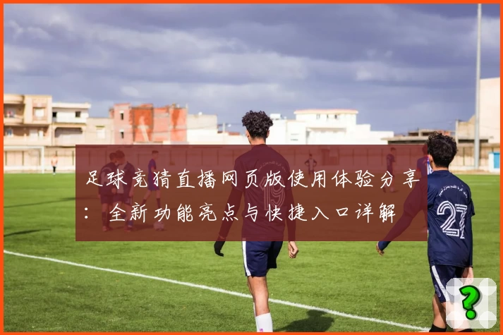 足球竞猜直播网页版使用体验分享：全新功能亮点与快捷入口详解