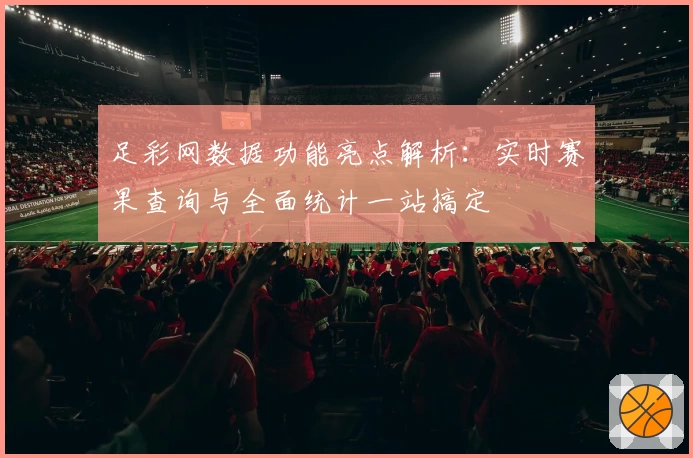足彩网数据功能亮点解析：实时赛果查询与全面统计一站搞定