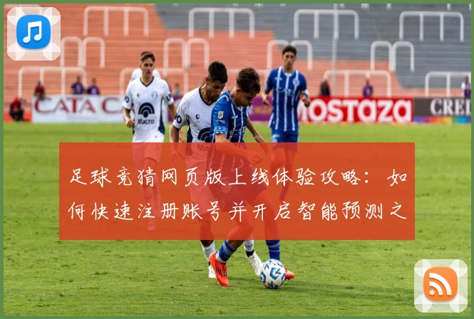足球竞猜网页版上线体验攻略：如何快速注册账号并开启智能预测之旅