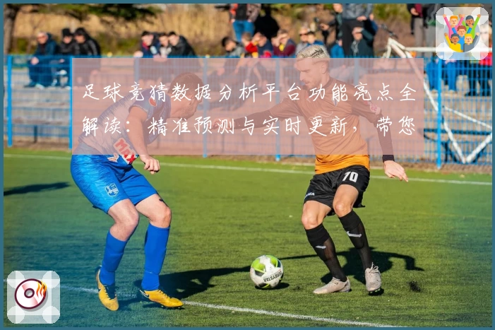 足球竞猜数据分析平台功能亮点全解读：精准预测与实时更新，带您领略数据魅力