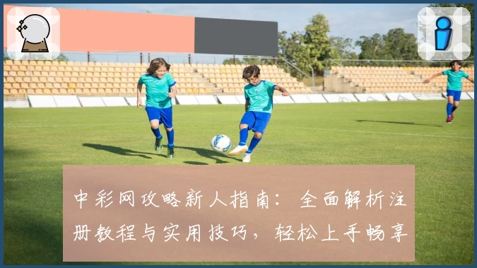 中彩网攻略新人指南：全面解析注册教程与实用技巧，轻松上手畅享优质体验