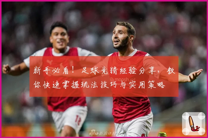 新手必看！足球竞猜经验分享，教你快速掌握玩法技巧与实用策略