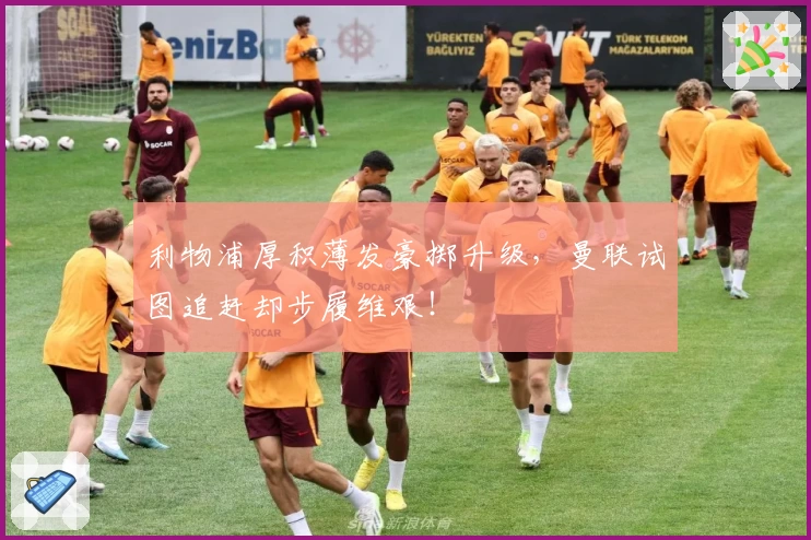 利物浦厚积薄发豪掷升级,曼联试图追赶却步履维艰!
