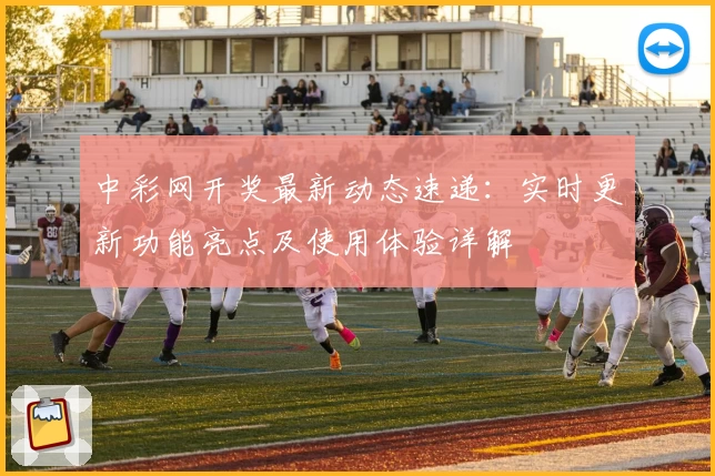 中彩网开奖最新动态速递：实时更新功能亮点及使用体验详解