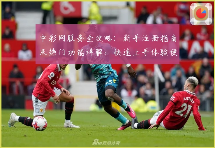 中彩网服务全攻略：新手注册指南及热门功能详解，快速上手体验便捷服务