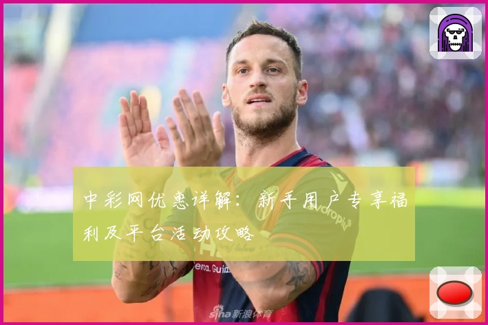 中彩网优惠详解：新手用户专享福利及平台活动攻略