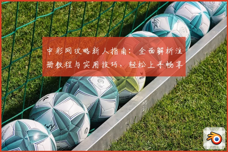 中彩网攻略新人指南：全面解析注册教程与实用技巧，轻松上手畅享优质体验
