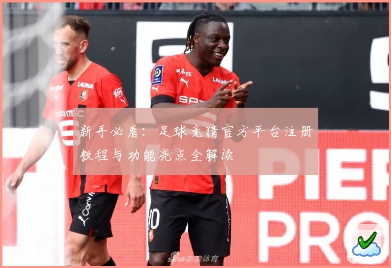 新手必看：足球竞猜官方平台注册教程与功能亮点全解读