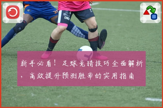 新手必看！足球竞猜技巧全面解析，高效提升预测胜率的实用指南