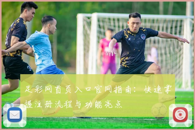 足彩网首页入口官网指南：快速掌握注册流程与功能亮点
