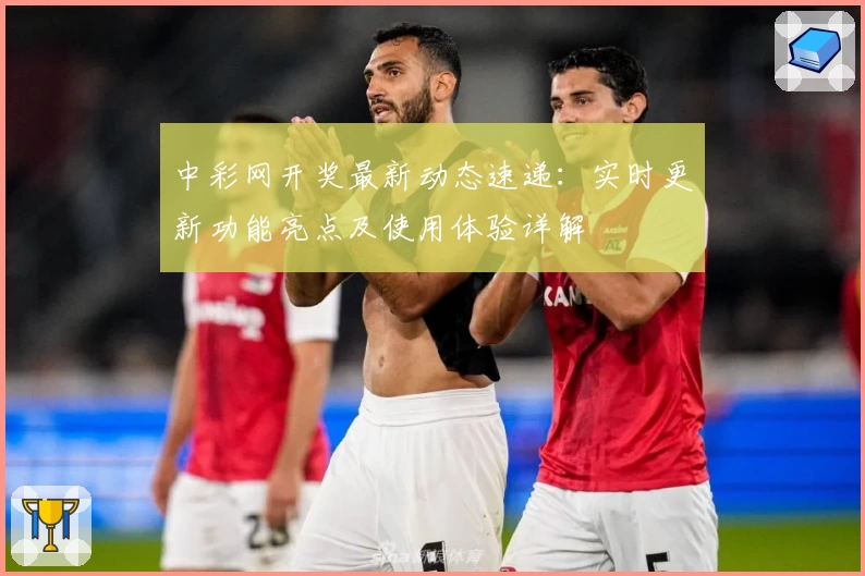 中彩网开奖最新动态速递:实时更新功能亮点及使用体验详解