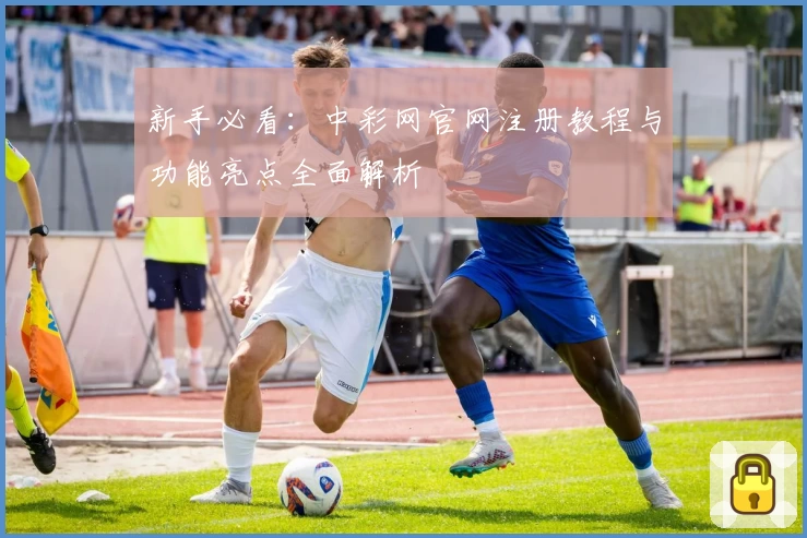 新手必看：中彩网官网注册教程与功能亮点全面解析