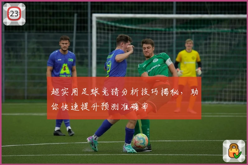 超实用足球竞猜分析技巧揭秘,助你快速提升预测准确率