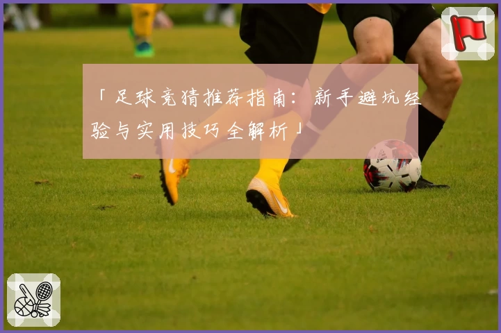 「足球竞猜推荐指南：新手避坑经验与实用技巧全解析」