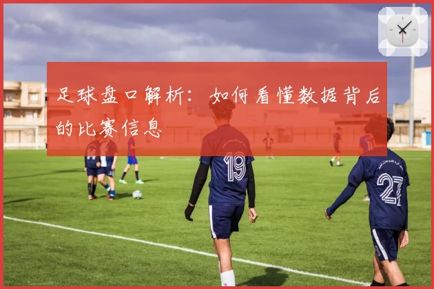 足球盘口解析：如何看懂数据背后的比赛信息