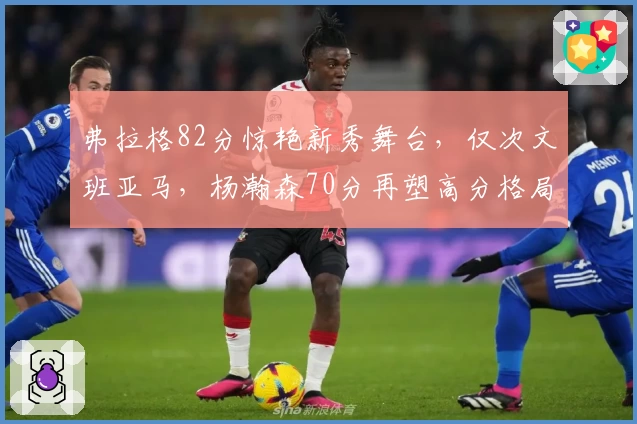 弗拉格82分惊艳新秀舞台,仅次文班亚马,杨瀚森70分再塑高分格局