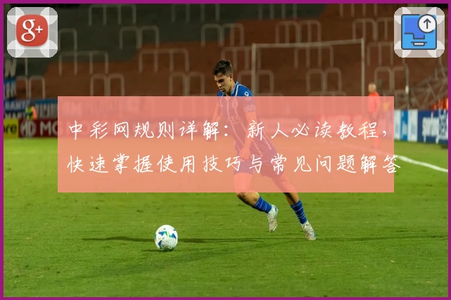 中彩网规则详解:新人必读教程,快速掌握使用技巧与常见问题解答