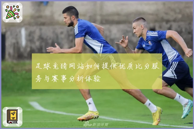 足球竞猜网站如何提供优质比分服务与赛事分析体验