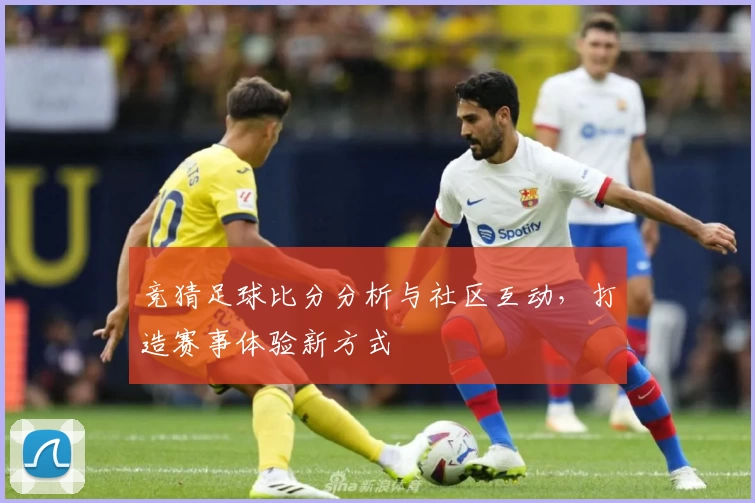 竞猜足球比分分析与社区互动，打造赛事体验新方式