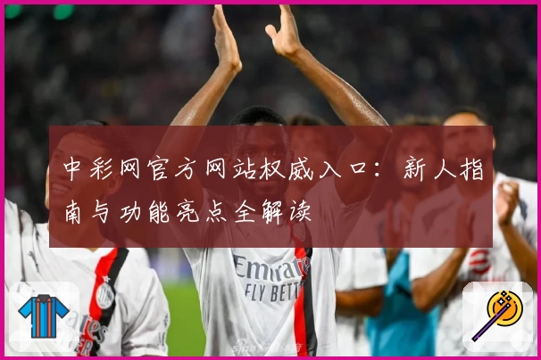中彩网官方网站权威入口：新人指南与功能亮点全解读