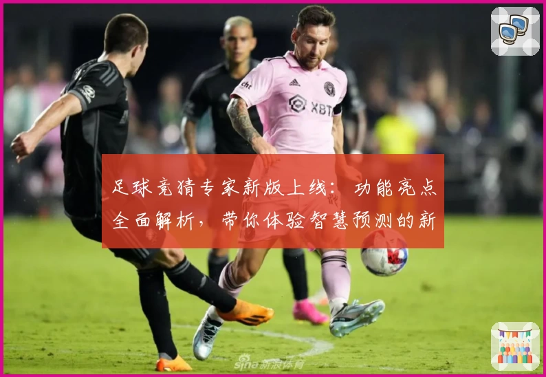 足球竞猜专家新版上线：功能亮点全面解析，带你体验智慧预测的新境界
