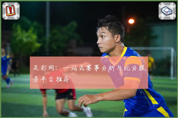 足彩网：一站式赛事分析与比分服务平台推荐