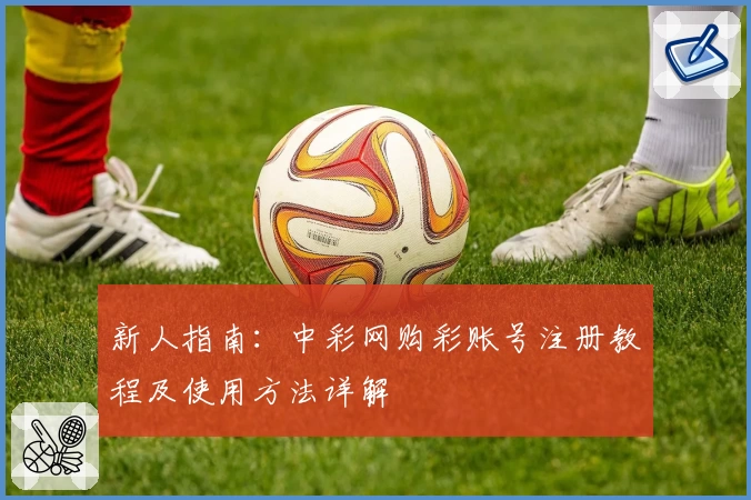 新人指南：中彩网购彩账号注册教程及使用方法详解