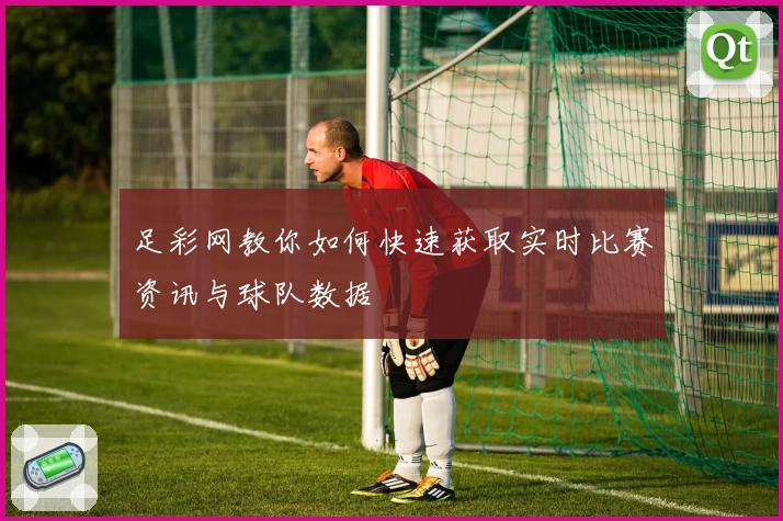 足彩网教你如何快速获取实时比赛资讯与球队数据