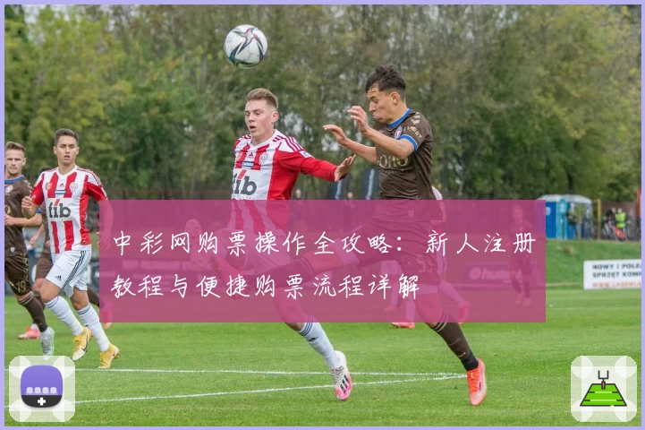 中彩网购票操作全攻略：新人注册教程与便捷购票流程详解