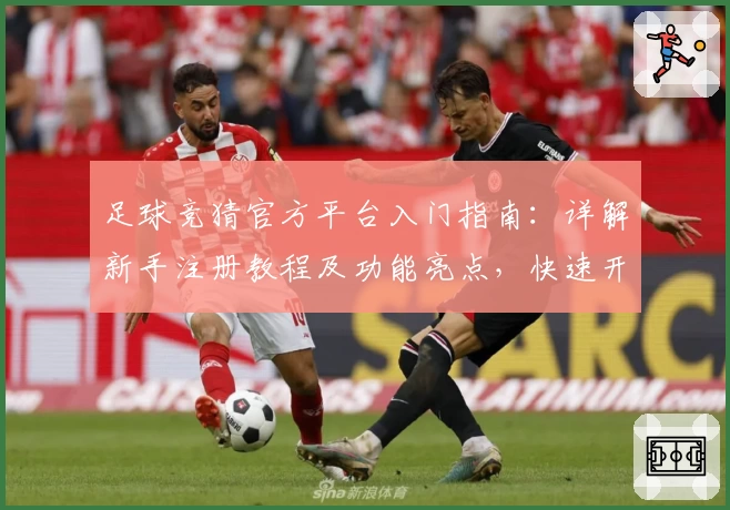 足球竞猜官方平台入门指南：详解新手注册教程及功能亮点，快速开启你的绿茵预测之旅