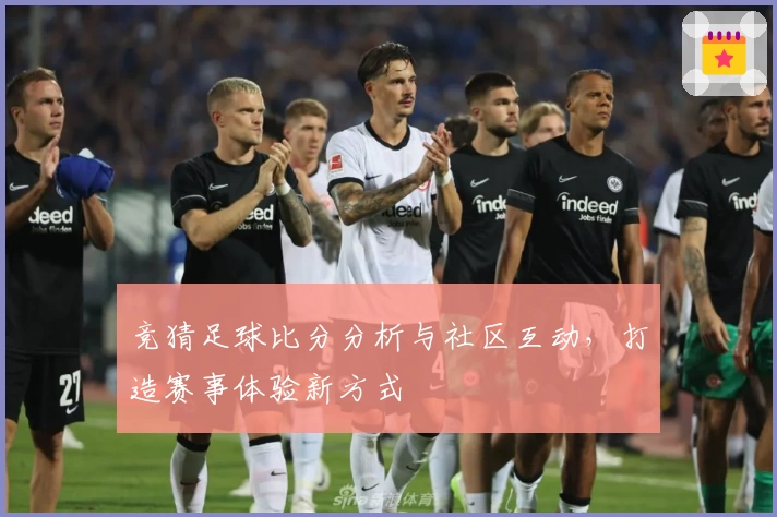 竞猜足球比分分析与社区互动，打造赛事体验新方式