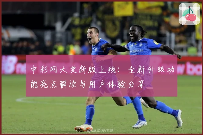 中彩网大奖新版上线：全新升级功能亮点解读与用户体验分享
