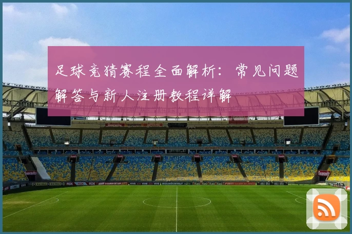 足球竞猜赛程全面解析：常见问题解答与新人注册教程详解
