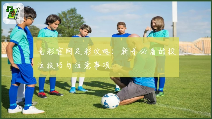 竞彩官网足彩攻略:新手必看的投注技巧与注意事项
