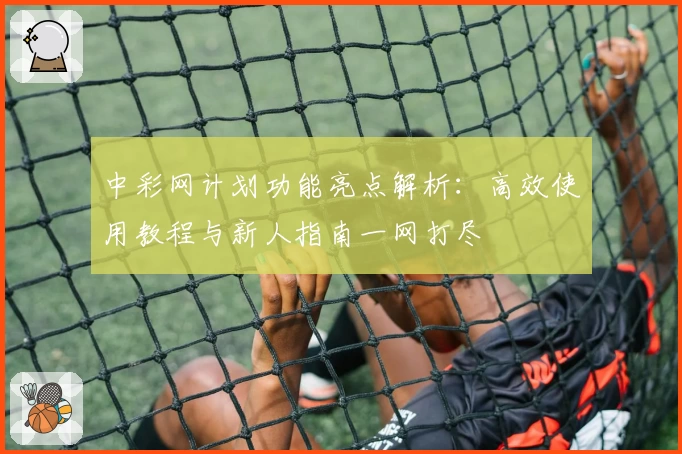 中彩网计划功能亮点解析：高效使用教程与新人指南一网打尽