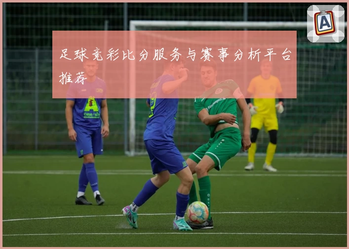足球竞彩比分服务与赛事分析平台推荐