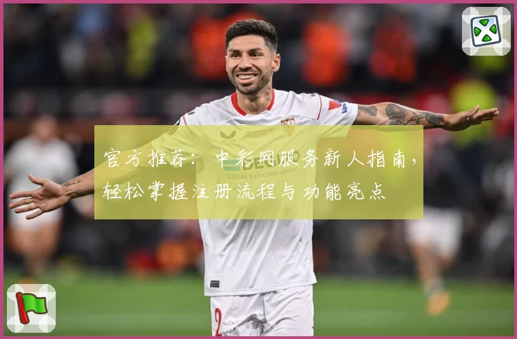 官方推荐：中彩网服务新人指南，轻松掌握注册流程与功能亮点