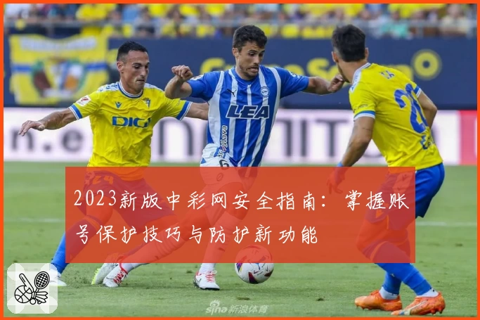 2023新版中彩网安全指南：掌握账号保护技巧与防护新功能