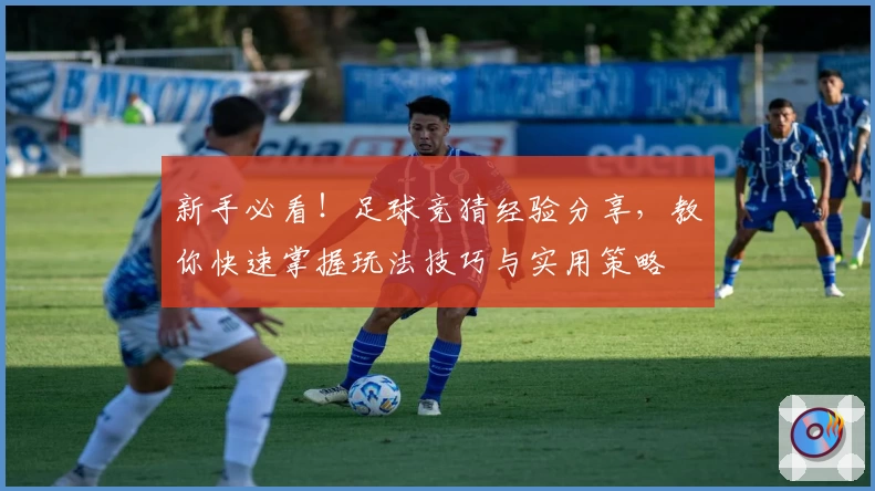 新手必看！足球竞猜经验分享，教你快速掌握玩法技巧与实用策略