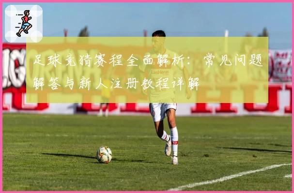 足球竞猜赛程全面解析：常见问题解答与新人注册教程详解